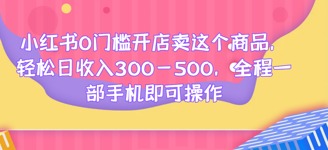 小红书0门槛开店卖这个商品，轻松日收入300-500，全程一部手机即可操作网赚项目-副业赚钱-互联网创业-资源整合御文网赚