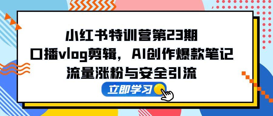 小红书特训营第23期，口播vlog剪辑，AI创作爆款笔记，流量涨粉与安全引流网赚项目-副业赚钱-互联网创业-资源整合御文网赚