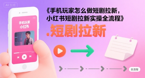 手机玩家怎么做短剧拉新，小红书短剧拉新实操全流程网赚项目-副业赚钱-互联网创业-资源整合御文网赚