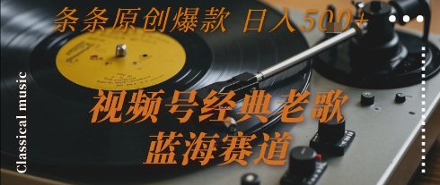 视频号经典老歌，蓝海赛道，日入5张+ 条条原创爆款【揭秘】网赚项目-副业赚钱-互联网创业-资源整合御文网赚