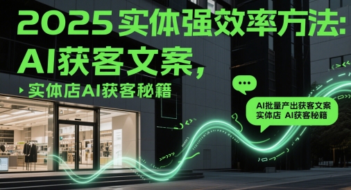 2025实体强效率方法：AI批量产出获客文案，实体店AI获客秘籍网赚项目-副业赚钱-互联网创业-资源整合御文网赚