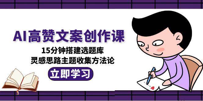 AI高赞文案创作课，15分钟搭建选题库，灵感思路主题收集方法论网赚项目-副业赚钱-互联网创业-资源整合御文网赚