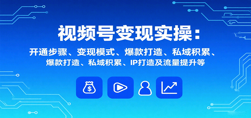视频号变现实操，含开通步骤、变现模式、爆款打造、私域积累、IP打造及流量提升等网赚项目-副业赚钱-互联网创业-资源整合御文网赚