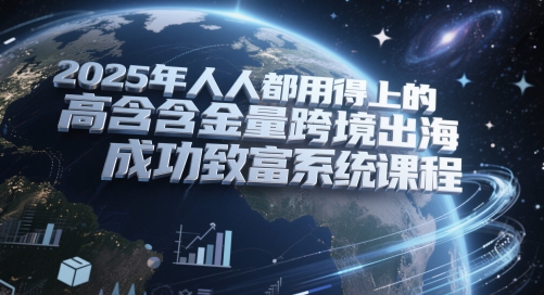 2025年人人都用得上的高含金量跨境出海成功致富系统课程-精品资源站