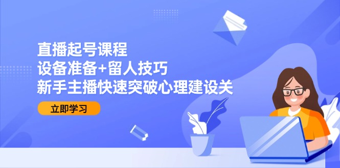 直播起号课程：设备准备+留人技巧，新手主播快速突破心理建设关网赚项目-副业赚钱-互联网创业-资源整合御文网赚