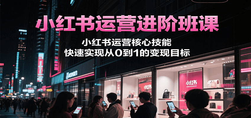 小红书运营进阶班课，小红书运营核心技能，快速实现从0到1的变现目标网赚项目-副业赚钱-互联网创业-资源整合御文网赚
