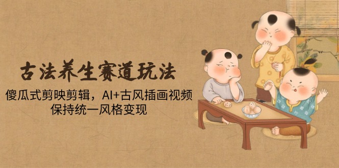 古法养生赛道玩法，傻瓜式剪映剪辑，AI+古风插画视频，保持统一风格变现网赚项目-副业赚钱-互联网创业-资源整合御文网赚