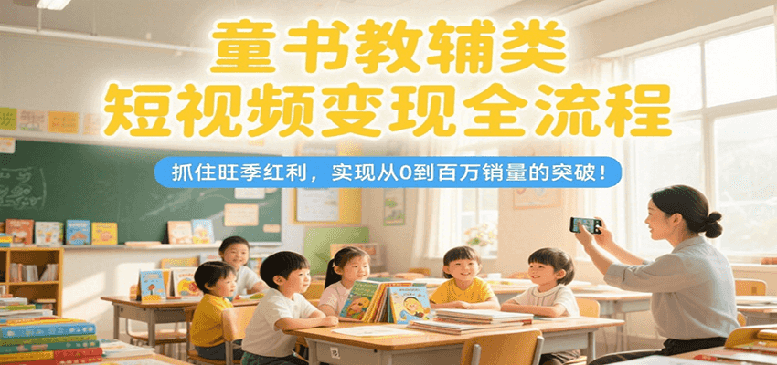 童书教辅类短视频变现全流程，抓住旺季红利，实现从0到百万销量的突破！网赚项目-副业赚钱-互联网创业-资源整合御文网赚