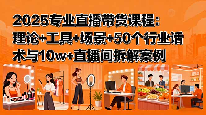 2025专业直播带货课程：理论+工具+场景+50个行业话术与10w+直播间拆解案例网赚项目-副业赚钱-互联网创业-资源整合御文网赚