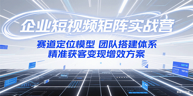 企业短视频矩阵实战营：赛道定位模型+团队搭建体系+精准获客变现增效方案网赚项目-副业赚钱-互联网创业-资源整合御文网赚