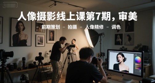人像摄影线上课第7期，审美-前期策划-拍摄-人像精修-调色网赚项目-副业赚钱-互联网创业-资源整合御文网赚