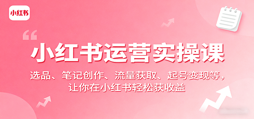 小红书运营实操课：选品、笔记创作、流量获取、起号变现等，让你在小红书轻松获收益网赚项目-副业赚钱-互联网创业-资源整合御文网赚