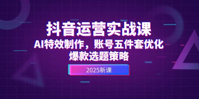 抖音运营实战课，AI特效制作，账号五件套优化，爆款选题策略网赚项目-副业赚钱-互联网创业-资源整合御文网赚