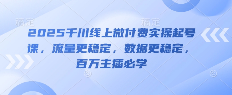 2025千川线上微付费实操起号课，流量更稳定，数据更稳定，百万主播必学网赚项目-副业赚钱-互联网创业-资源整合御文网赚