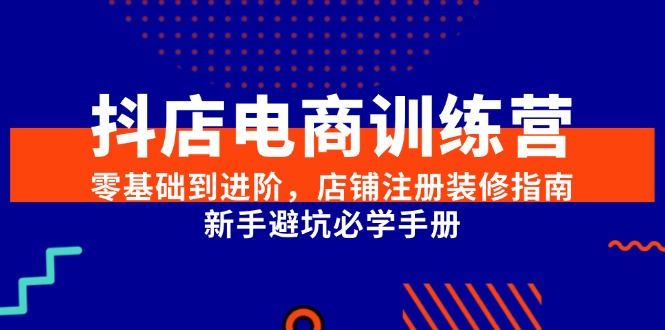 抖店电商训练营，零基础到进阶，店铺注册装修指南，新手避坑必学手册网赚项目-副业赚钱-互联网创业-资源整合御文网赚