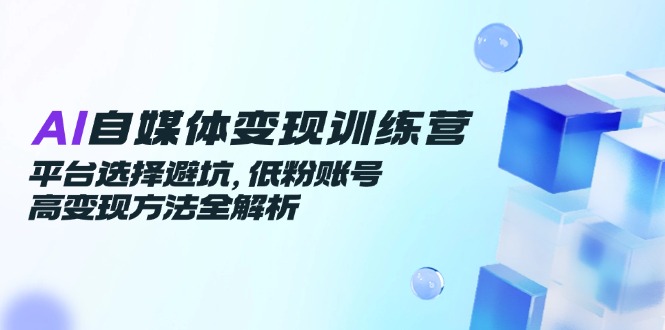 AI自媒体变现训练营，平台选择避坑，低粉账号高变现方法全解析网赚项目-副业赚钱-互联网创业-资源整合御文网赚