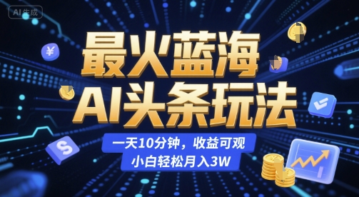 最火蓝海AI头条玩法，一天10分钟，收益可观，小白轻松月入3W【揭秘】网赚项目-副业赚钱-互联网创业-资源整合御文网赚