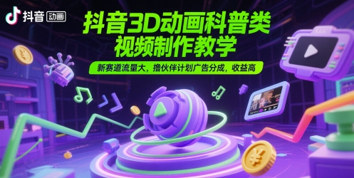 抖音3D动画科普类视频制作教学，新赛道流量大，撸伙伴计划广告分成，收益高网赚项目-副业赚钱-互联网创业-资源整合御文网赚