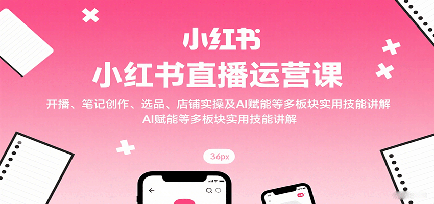 小红书直播运营课：开播、笔记创作、选品、店铺实操及 AI 赋能等多板块实用技能讲解网赚项目-副业赚钱-互联网创业-资源整合御文网赚