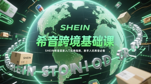 希音跨境基础课，SHEIN希音卖家入门实操指南，新手入坑希音必看网赚项目-副业赚钱-互联网创业-资源整合御文网赚