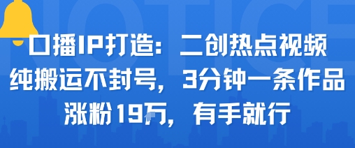 口播IP打造：二创热点视频，纯搬运不封号，3分钟一条作品，涨粉19w，有手就行网赚项目-副业赚钱-互联网创业-资源整合御文网赚