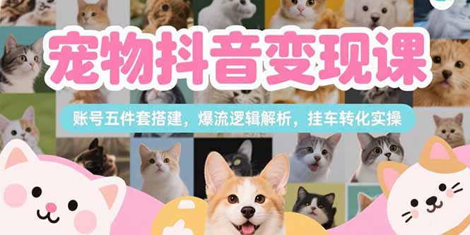 宠物抖音变现课，账号五件套搭建，爆流逻辑解析，挂车转化实操网赚项目-副业赚钱-互联网创业-资源整合御文网赚