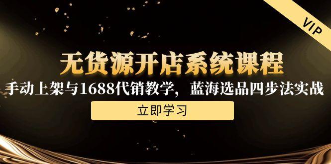 无货源开店系统课程，手动上架与1688代销教学，蓝海选品四步法实战网赚项目-副业赚钱-互联网创业-资源整合御文网赚
