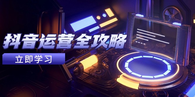 抖音运营全攻略，账号包装养号技巧，情感增粉视频搬运，实现快速变现网赚项目-副业赚钱-互联网创业-资源整合御文网赚