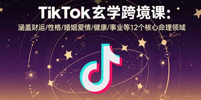 TikTok玄学跨境课：涵盖财运/性格/婚姻爱情/健康/事业等12个核心命理领域网赚项目-副业赚钱-互联网创业-资源整合御文网赚
