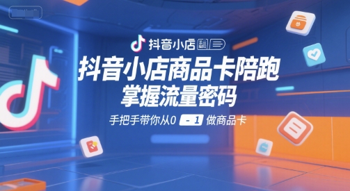 抖音小店商品卡陪跑，掌握流量密码，手把手带你从0-1做商品卡网赚项目-副业赚钱-互联网创业-资源整合御文网赚