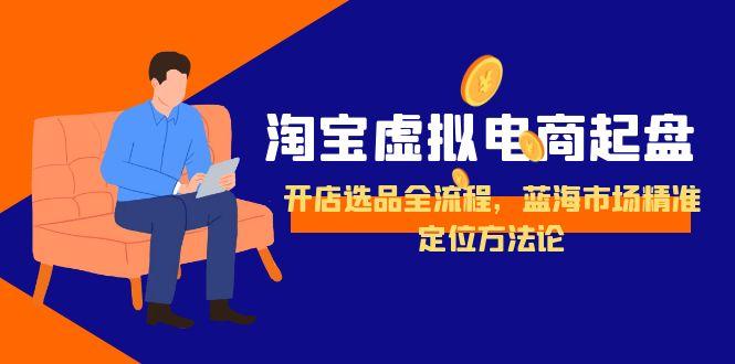 淘宝虚拟电商起盘，开店选品全流程，蓝海市场精准定位方法论网赚项目-副业赚钱-互联网创业-资源整合御文网赚
