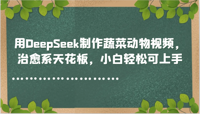用DeepSeek制作蔬菜动物视频，治愈系天花板，小白轻松可上手网赚项目-副业赚钱-互联网创业-资源整合御文网赚