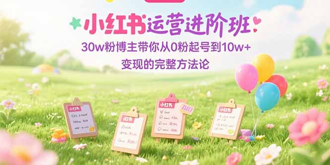小红书运营进阶班：30w粉博主带你从0粉起号到10w+变现的完整方法论网赚项目-副业赚钱-互联网创业-资源整合御文网赚