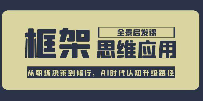 框架思维应用全景课，从职场决策到修行，AI时代认知升级路径网赚项目-副业赚钱-互联网创业-资源整合御文网赚