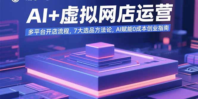 AI+虚拟网店运营：多平台开店流程，7大选品方法论，AI赋能0成本创业指南网赚项目-副业赚钱-互联网创业-资源整合御文网赚