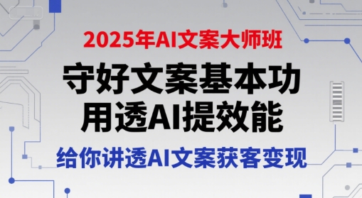 2025年AI文案大师班，守好文案基本功，用透AI提效能，给你讲透AI文案获客变现网赚项目-副业赚钱-互联网创业-资源整合御文网赚