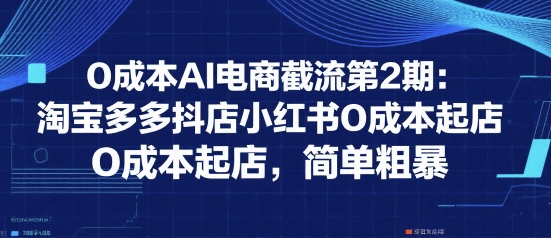 0成本AI电商截流第2期：淘宝多多抖店小红书0成本起店，简单粗暴网赚项目-副业赚钱-互联网创业-资源整合御文网赚