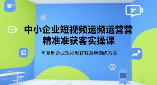 中小企业短视频运营精准获客实操课，可复制企业短视频获客落地训练方案网赚项目-副业赚钱-互联网创业-资源整合御文网赚
