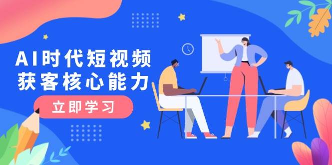 AI时代短视频获客核心课程，三大必备技能解析，认知升级关键要点网赚项目-副业赚钱-互联网创业-资源整合御文网赚