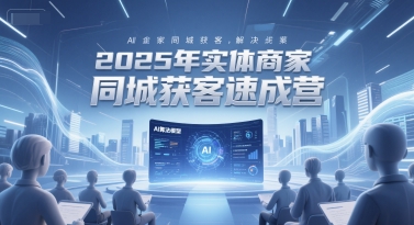2025年实体商家同城获客速成营，同城企业AI获客全域解决方案网赚项目-副业赚钱-互联网创业-资源整合御文网赚