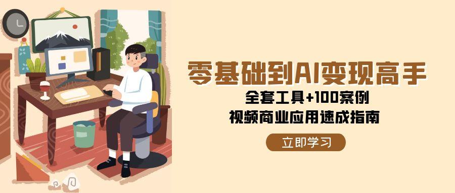 零基础到AI变现高手，全套工具+100案例，视频商业应用速成指南网赚项目-副业赚钱-互联网创业-资源整合御文网赚