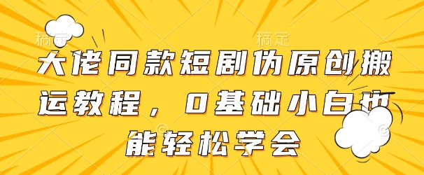 大佬同款短剧伪原创搬运方法，0基础小白也能轻松学会网赚项目-副业赚钱-互联网创业-资源整合御文网赚