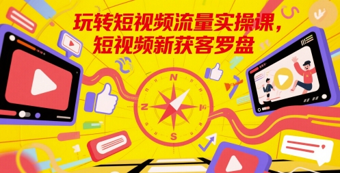 玩转短视频流量实操课，短视频新获客罗盘网赚项目-副业赚钱-互联网创业-资源整合御文网赚