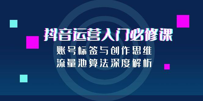 抖音运营入门必修课，账号标签与创作思维，流量池算法深度解析网赚项目-副业赚钱-互联网创业-资源整合御文网赚