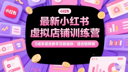 最新小红书虚拟店铺训练营，0成本适合新手见收益快，适合矩阵做网赚项目-副业赚钱-互联网创业-资源整合御文网赚