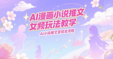 AI漫画小说推文女频玩法教学，AI小说推文变现全流程网赚项目-副业赚钱-互联网创业-资源整合御文网赚