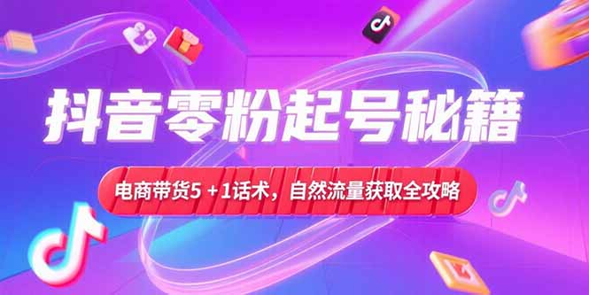 抖音零粉起号秘籍，电商带货5+1话术，自然流量获取实操流程网赚项目-副业赚钱-互联网创业-资源整合御文网赚