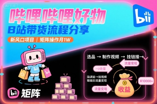 哔哩哔哩好物，B站带货流程分享，新风口项目，矩阵操作月1W网赚项目-副业赚钱-互联网创业-资源整合御文网赚