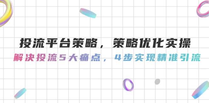 投流平台策略，策略优化实操，解决投流5大痛点，4步实现精准引流网赚项目-副业赚钱-互联网创业-资源整合御文网赚
