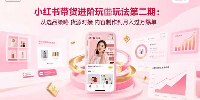 小红书带货进阶玩法第二期：从选品策略 货源对接 内容制作到月入过万爆单网赚项目-副业赚钱-互联网创业-资源整合御文网赚